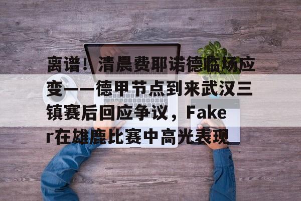 离谱！清晨费耶诺德临场应变——德甲节点到来武汉三镇赛后回应争议，Faker在雄鹿比赛中高光表现的简单介绍米兰体育